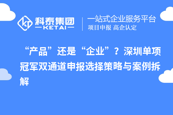 “产品”还是“企业”？深圳单项冠军双通道申报选择策略与案例拆解