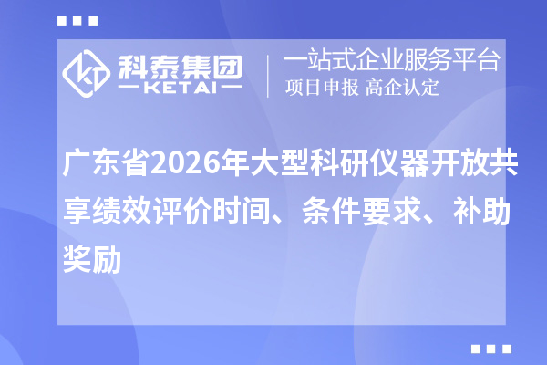 广东省2026年大型科研仪器开放共享绩效评价时间、条件要求、补助奖励