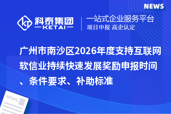 广州市南沙区2026年度支持互联网软信业持续快速发展奖励申报时间、条件要求、补助标准