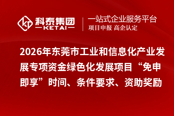 2026年东莞市工业和信息化产业发展专项资金绿色化发展项目“免申即享”时间、条件要求、资助奖励