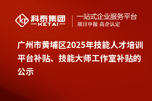 广州市黄埔区2025年技能人才培训平台补贴、技能大师工作室补贴的公示