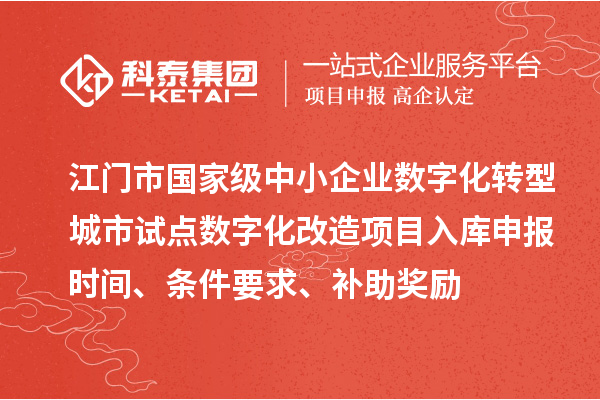 江门市国家级中小企业数字化转型城市试点数字化改造项目入库申报时间、条件要求、补助奖励
