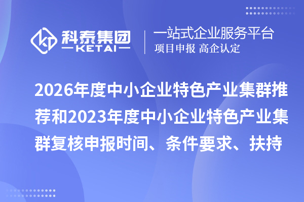 2026年度中小企业特色产业集群推荐和2023年度中小企业特色产业集群复核申报时间、条件要求、扶持政策
