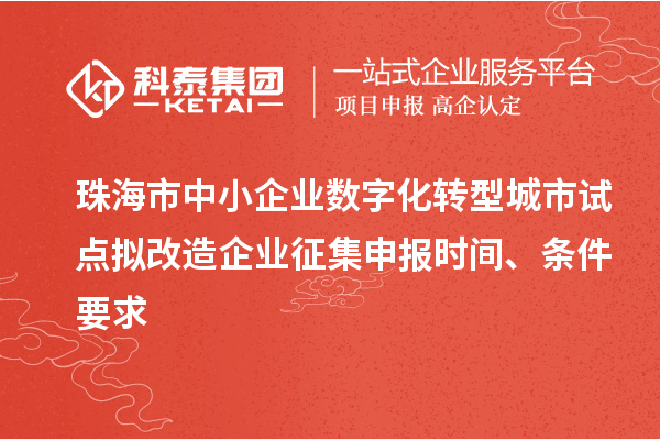 珠海市中小企业数字化转型城市试点拟改造企业征集申报时间、条件要求