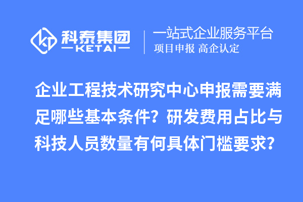 企业工程技术研究中心申报需要满足哪些基本条件？研发费用占比与科技人员数量有何具体门槛要求？