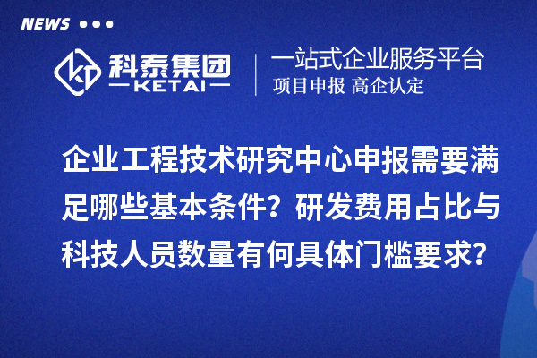 企业工程技术研究中心申报需要满足哪些基本条件？研发费用占比与科技人员数量有何具体门槛要求？