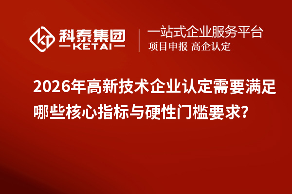 2026年<a href=http://www.1ys1w.cn target=_blank class=infotextkey>高新技术企业认定</a>需要满足哪些核心指标与硬性门槛要求？