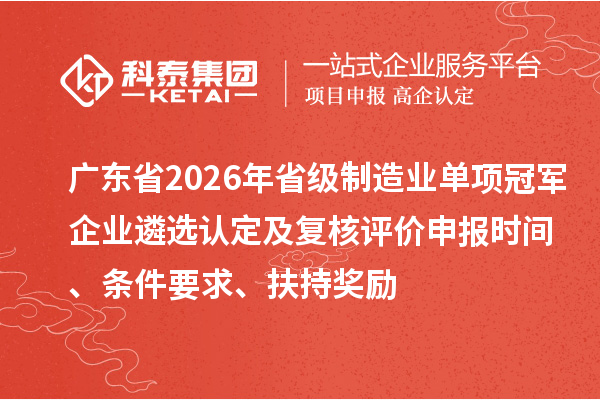 广东省2026年省级制造业单项冠军企业遴选认定及复核评价申报时间、条件要求、扶持奖励