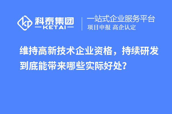  维持高新技术企业资格，持续研发到底能带来哪些实际好处？