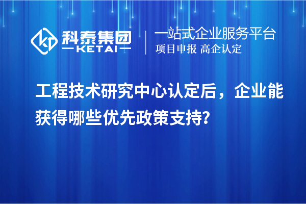  工程技术研究中心认定后，企业能获得哪些优先政策支持？