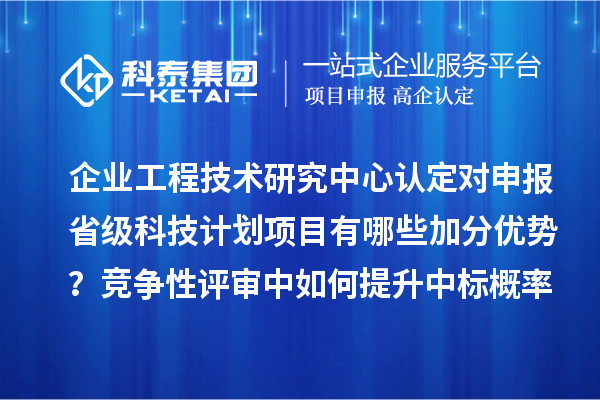 企业工程技术研究中心认定对申报省级科技计划项目有哪些加分优势？竞争性评审中如何提升中标概率？