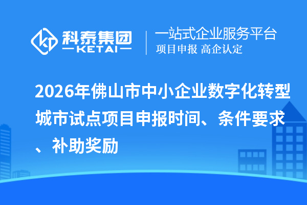 2026年佛山市中小企业数字化转型城市试点项目申报时间、条件要求、补助奖励