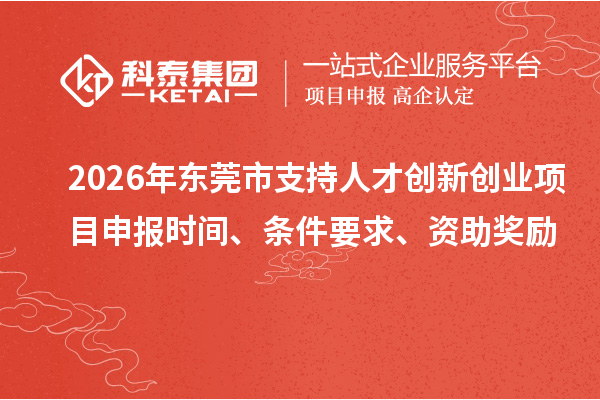 2026年东莞市支持人才创新创业<a href=http://www.1ys1w.cn/shenbao.html target=_blank class=infotextkey>项目申报</a>时间、条件要求、资助奖励