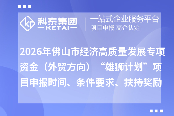 2026年佛山市经济高质量发展专项资金（外贸方向）“雄狮计划”项目申报时间、条件要求、扶持奖励