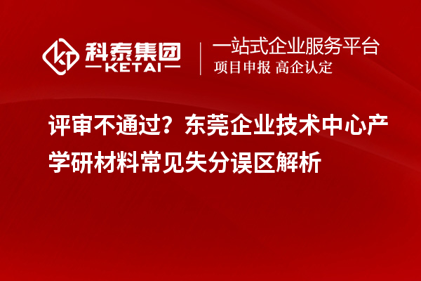  评审不通过？东莞企业技术中心产学研材料常见失分误区解析