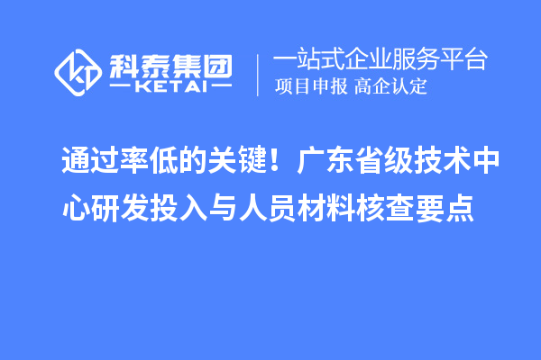  通过率低的关键！广东省级技术中心研发投入与人员材料核查要点