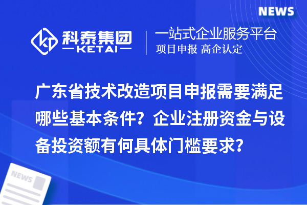 广东省技术改造<a href=http://www.1ys1w.cn/shenbao.html target=_blank class=infotextkey>项目申报</a>需要满足哪些基本条件？企业注册资金与设备投资额有何具体门槛要求？