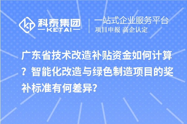 广东省技术改造补贴资金如何计算？智能化改造与绿色制造项目的奖补标准有何差异？