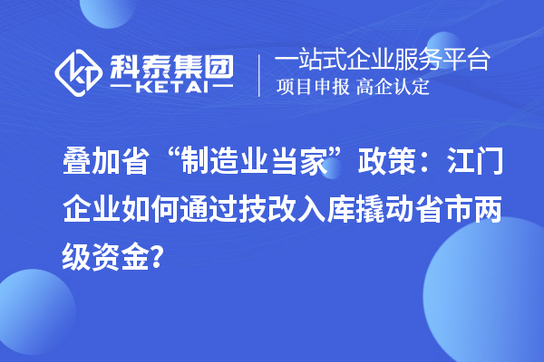 叠加省“制造业当家”政策：江门企业如何通过技改入库撬动省市两级资金？