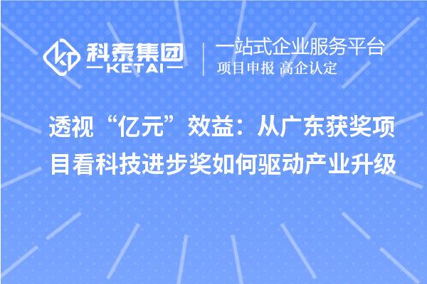 透视“亿元”效益：从广东获奖项目看科技进步奖如何驱动产业升级
