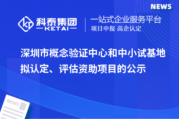 深圳市概念验证中心和中小试基地拟认定、评估资助项目的公示