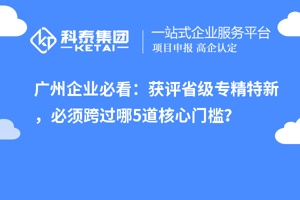  广州企业必看：获评省级专精特新，必须跨过哪5道核心门槛？