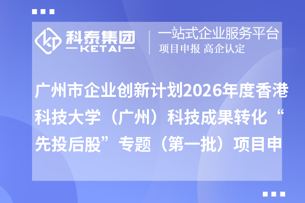广州市企业创新计划2026年度香港科技大学（广州）科技成果转化“先投后股”专题（第一批）项目申报时间、条件要求、补助奖励
