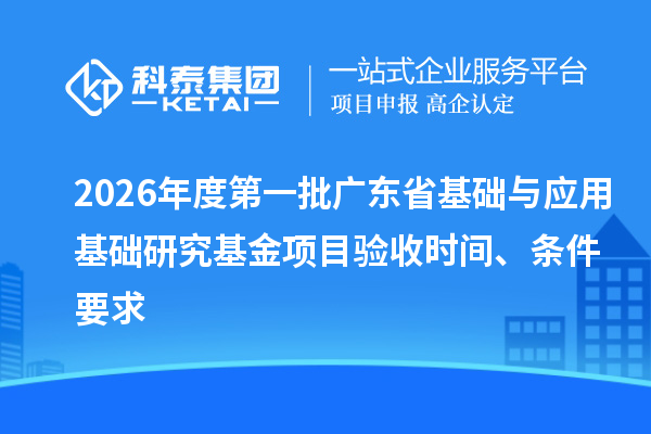2026年度第一批广东省基础与应用基础研究基金项目验收时间、条件要求