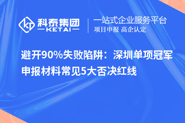 避开90%失败陷阱：深圳单项冠军申报材料常见5大否决红线