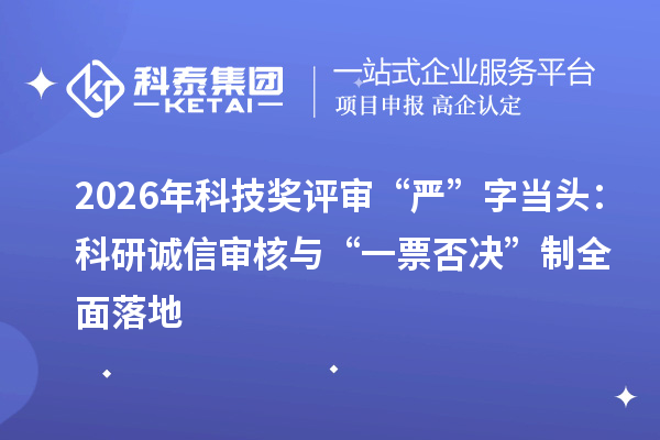 2026年科技奖评审“严”字当头：科研诚信审核与“一票否决”制全面落地
