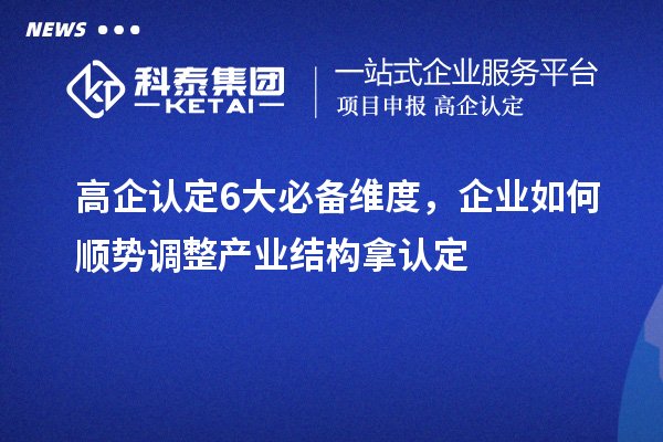 高企认定6大必备维度，企业如何顺势调整产业结构拿认定