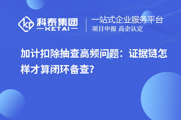  加计扣除抽查高频问题：证据链怎样才算闭环备查？