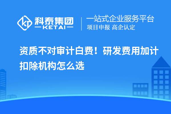 资质不对审计白费！研发费用加计扣除机构怎么选