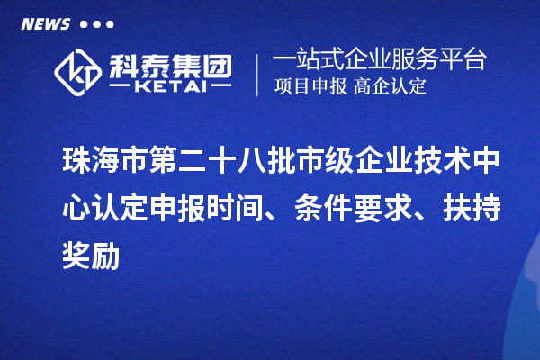 珠海市第二十八批市级企业技术中心认定申报时间、条件要求、扶持奖励