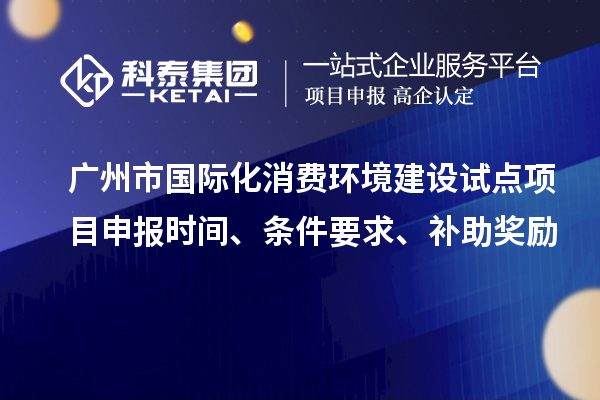 广州市国际化消费环境建设试点项目申报时间、条件要求、补助奖励