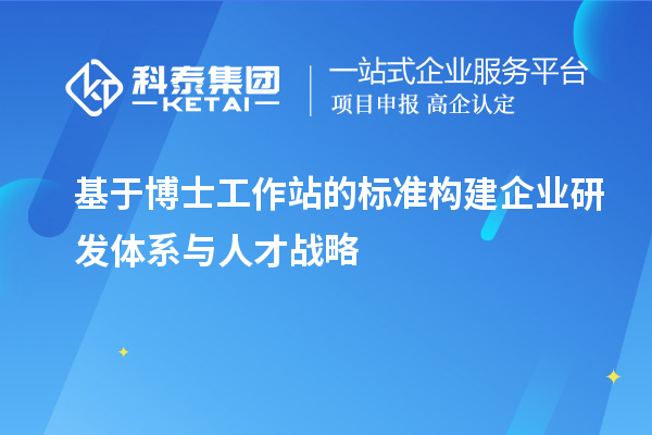 基于博士工作站的标准构建企业研发体系与人才战略