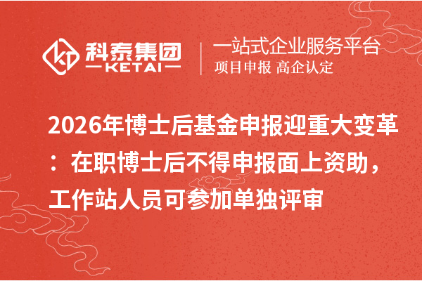 2026年博士后基金申报迎重大变革：在职博士后不得申报面上资助，工作站人员可参加单独评审