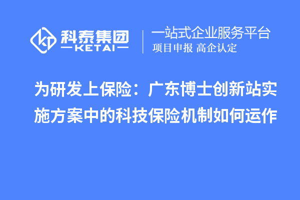 为研发上保险：广东博士创新站实施方案中的科技保险机制如何运作