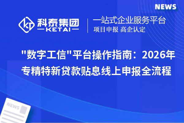 数字工信平台操作指南：2026年专精特新贷款贴息线上申报全流程