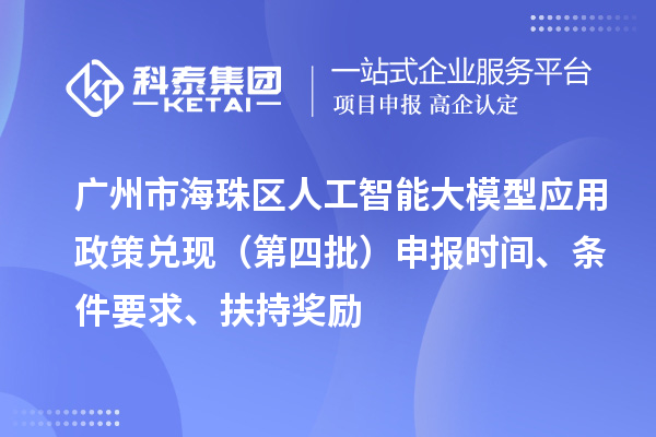广州市海珠区人工智能大模型应用政策兑现（第四批）申报时间、条件要求、扶持奖励