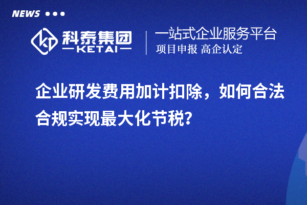  企业研发费用加计扣除，如何合法合规实现最大化节税？