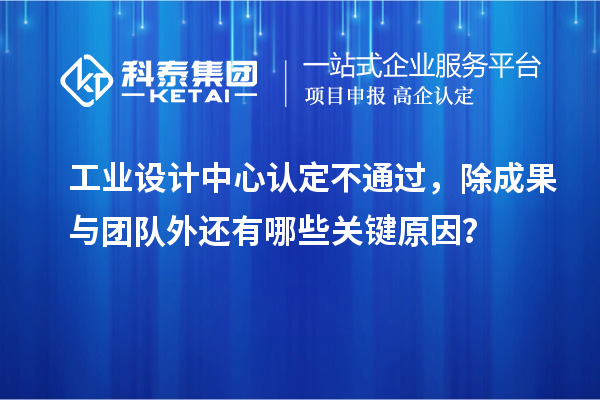 工业设计中心认定不通过，除成果与团队外还有哪些关键原因？