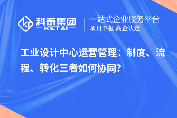 工业设计中心运营管理：制度、流程、转化三者如何协同？