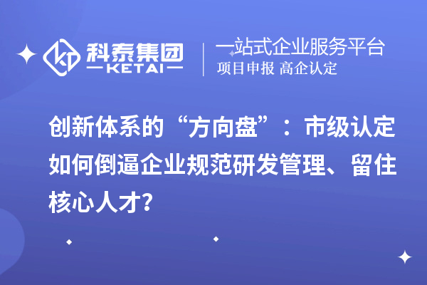 创新体系的“方向盘”：市级认定如何倒逼企业规范研发管理、留住核心人才？