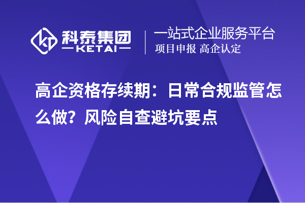 高企资格存续期：日常合规监管怎么做？风险自查避坑要点
