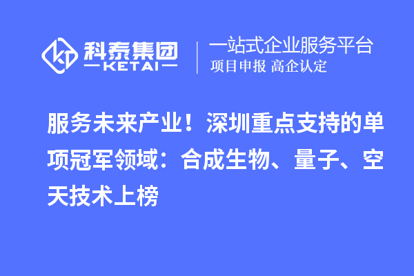服务未来产业！深圳重点支持的单项冠军领域：合成生物、量子、空天技术上榜