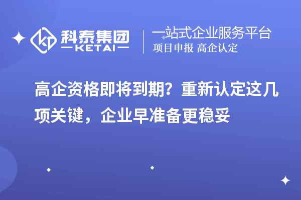  高企资格即将到期？重新认定这几项关键，企业早准备更稳妥