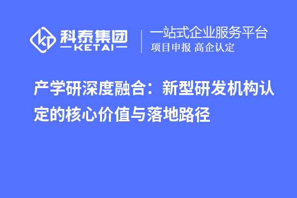 产学研深度融合：新型研发机构认定的核心价值与落地路径