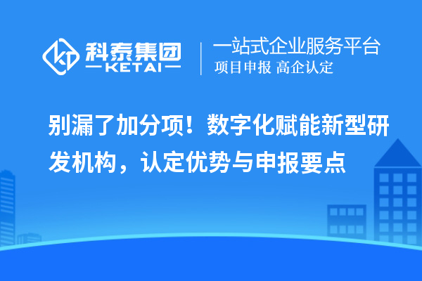  别漏了加分项！数字化赋能新型研发机构，认定优势与申报要点