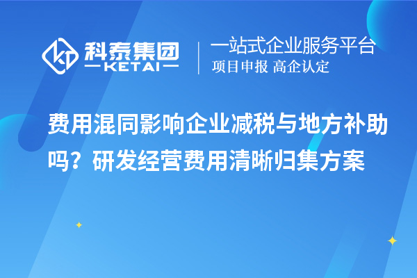  费用混同影响企业减税与地方补助吗？研发经营费用清晰归集方案